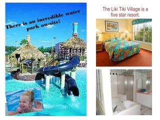 The Liki Tiki Village is a
five star resort.
There is an incredible water
park on-site!
 