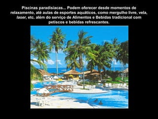 Piscinas paradisíacas... Podem oferecer desde momentos de
relaxamento, até aulas de esportes aquáticos, como mergulho livre, vela,
laser, etc. além do serviço de Alimentos e Bebidas tradicional com
petiscos e bebidas refrescantes.
Hotel Salinas de Maragogi - Alagoas
 