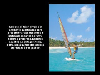 Equipes de lazer devem ser
altamente qualificadas para
proporcionar aos hóspedes a
prática de esportes de forma
segura e prazerosa. Esportes
aquáticos, equitação, tênis,
golfe, são algumas das opções
oferecidas pelos resorts.
 