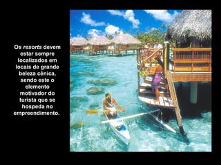 Os resorts devem
estar sempre
localizados em
locais de grande
beleza cênica,
sendo este o
elemento
motivador do
turista que se
hospeda no
empreendimento.
 