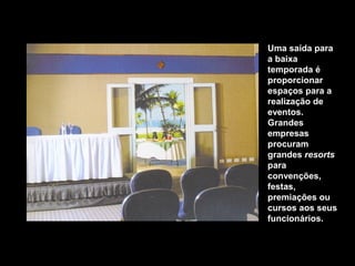 Uma saída para
a baixa
temporada é
proporcionar
espaços para a
realização de
eventos.
Grandes
empresas
procuram
grandes resorts
para
convenções,
festas,
premiações ou
cursos aos seus
funcionários.
 