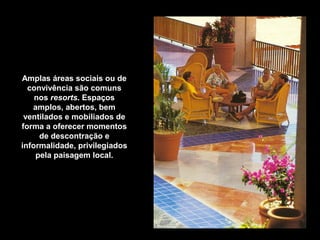 Amplas áreas sociais ou de
convivência são comuns
nos resorts. Espaços
amplos, abertos, bem
ventilados e mobiliados de
forma a oferecer momentos
de descontração e
informalidade, privilegiados
pela paisagem local.
 