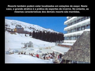Resorts também podem estar localizados em estações de esqui. Neste
caso, o grande atrativo é a prática de esportes de inverno. No entanto, as
mesmas características dos demais resorts são mantidas.
Alpes Hôtel Pralong – Courchevel - França
 
