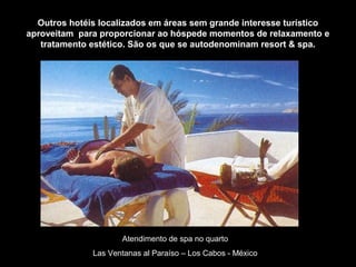 Outros hotéis localizados em áreas sem grande interesse turístico
aproveitam para proporcionar ao hóspede momentos de relaxamento e
tratamento estético. São os que se autodenominam resort & spa.
Atendimento de spa no quarto
Las Ventanas al Paraíso – Los Cabos - México
 