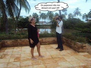 Os paparazzi não me
deixam em paz! Aff
 