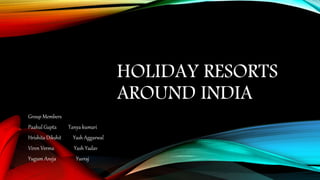 HOLIDAY RESORTS
AROUND INDIA
Group Members
Paahul Gupta Tanya kumari
Hrishita Dikshit Yash Aggarwal
Viren Verma Yash Yadav
Yugum Aneja Yuvraj
 