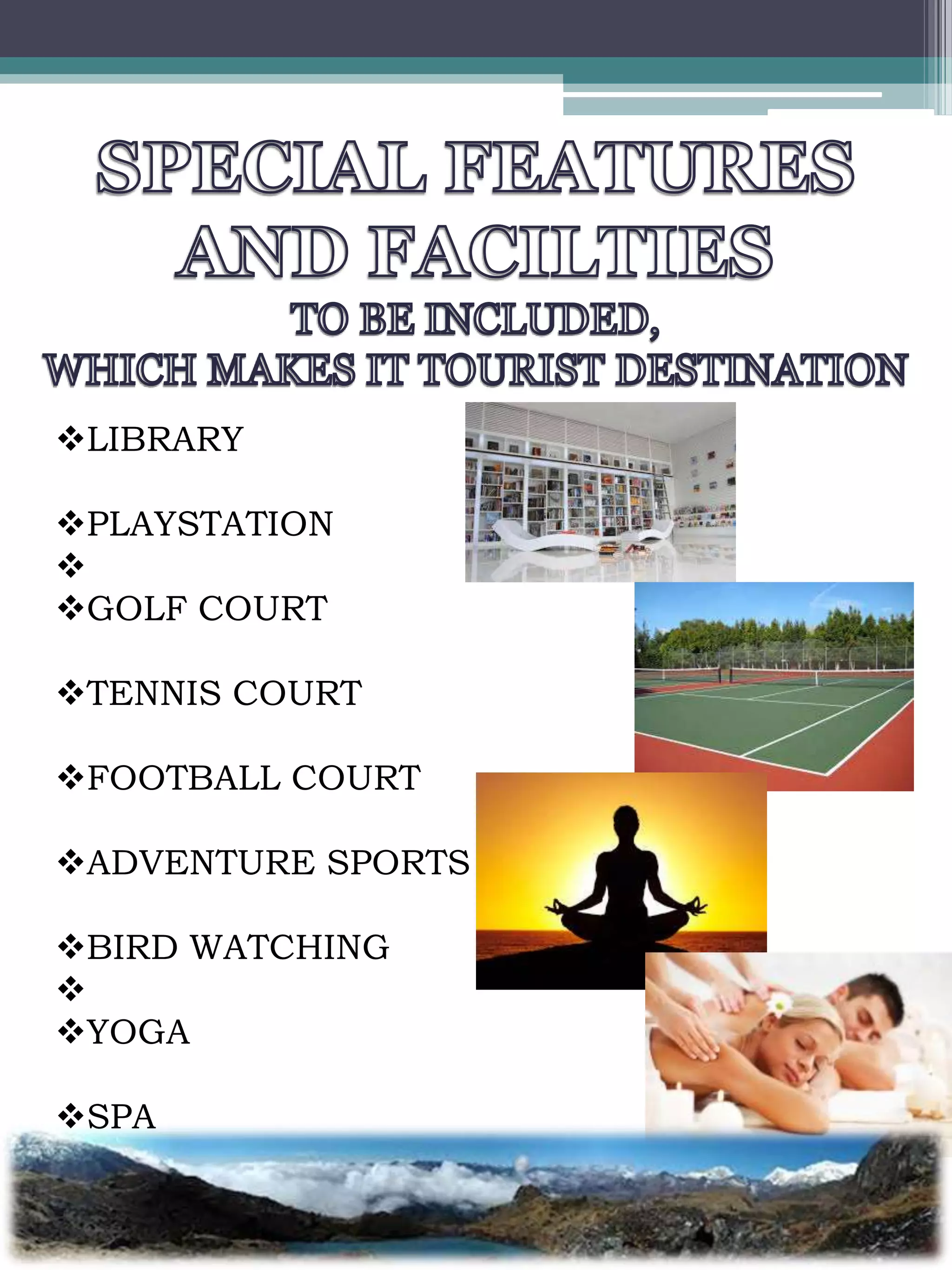 LIBRARY
PLAYSTATION

GOLF COURT
TENNIS COURT
FOOTBALL COURT
ADVENTURE SPORTS
BIRD WATCHING

YOGA
SPA
 
