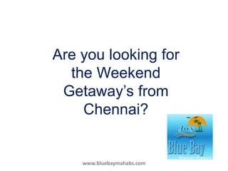 Are you looking for
the Weekend
Getaway’s from
Chennai?
www.bluebaymahabs.com
 
