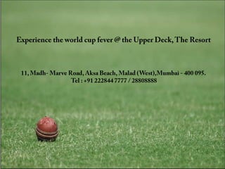 Experience the world cup fever @ the Upper Deck, The Resort 11, Madh- Marve Road, Aksa Beach, Malad (West),Mumbai - 400 095.  Tel : +91 222844 7777 / 28808888 