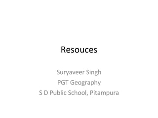 Resouces Suryaveer Singh PGT Geography S D Public School, Pitampura 