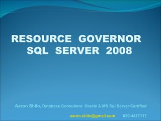 RESOURCE  GOVERNOR  SQL  SERVER  2008 Aaron Shilo , Database Consultant  Oracle & MS Sql Server Certified [email_address]   050-4477117 