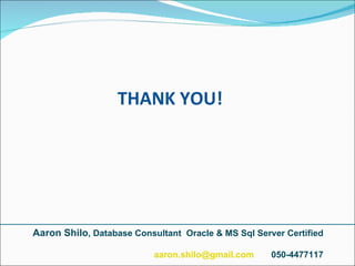 THANK YOU! Aaron Shilo , Database Consultant  Oracle & MS Sql Server Certified [email_address]   050-4477117 