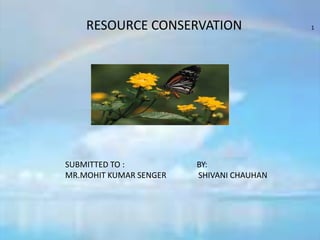 RESOURCE CONSERVATION 1
SUBMITTED TO : BY:
MR.MOHIT KUMAR SENGER SHIVANI CHAUHAN
 