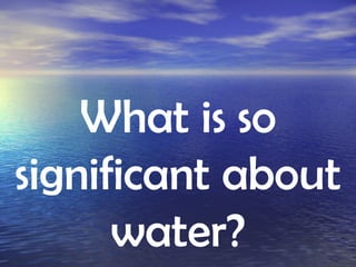 What is so significant about water? 