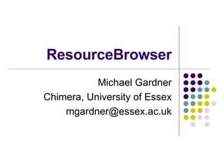 ResourceBrowser Michael Gardner Chimera, University of Essex [email_address] 