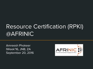 Resource Certification (RPKI)
@AFRINIC
Amreesh Phokeer
IWeek’16, JNB, ZA
September 20, 2016
 