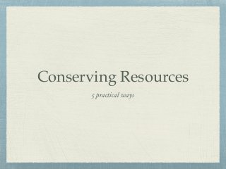 Conserving Resources
5 practical ways
 