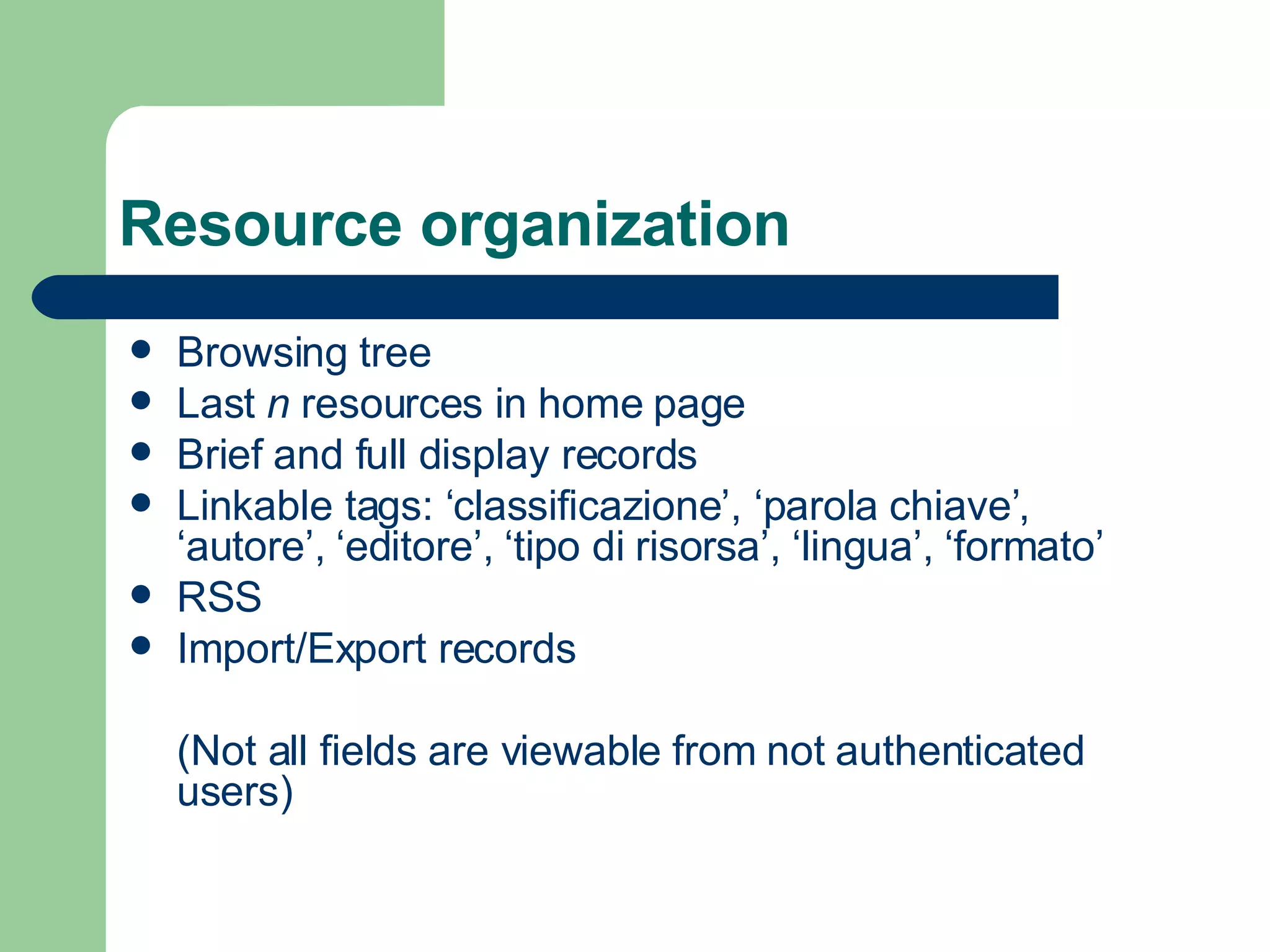 Resource organization Browsing tree Last  n  resources in home page Brief and full display records Linkable tags: ‘classificazione’, ‘parola chiave’, ‘autore’, ‘editore’, ‘tipo di risorsa’, ‘lingua’, ‘formato’ RSS Import/Export records (Not all fields are viewable from not authenticated users) 