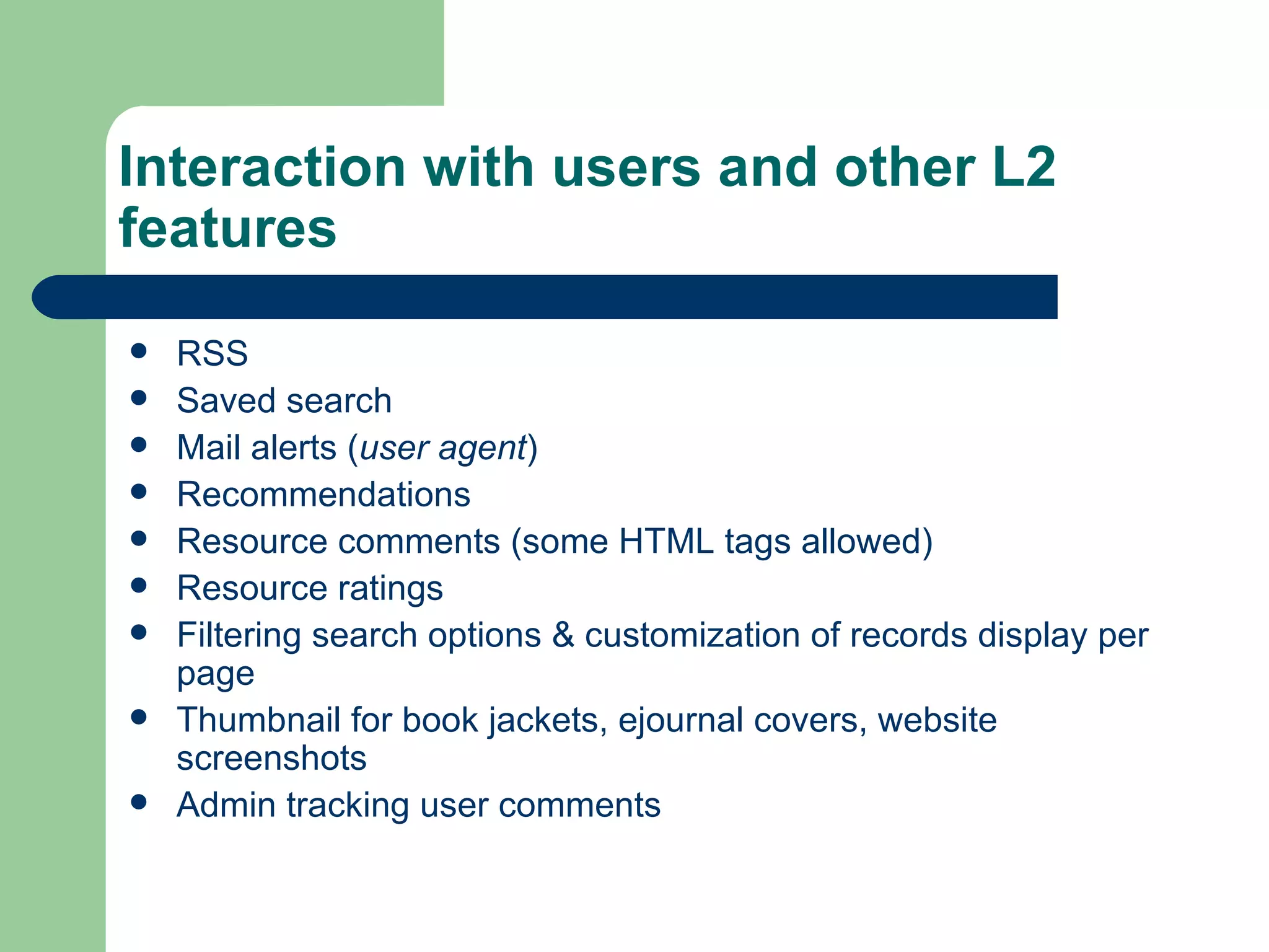 Interaction with users and other L2 features RSS Saved search Mail alerts ( user agent ) Recommendations Resource comments (some HTML tags allowed) Resource ratings Filtering search options & customization of records display per page Thumbnail for book jackets, ejournal covers, website screenshots Admin tracking user comments 