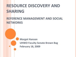 RESOURCE DISCOVERY AND SHARING REFERENCE MANAGEMENT AND SOCIAL NETWORKS Margot Hanson UHWO Faculty Senate Brown Bag February 18, 2009 