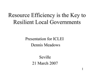 Resource Efficiency is the Key to Resilient Local Governments Presentation for ICLEI  Dennis Meadows Seville 21 March 2007 