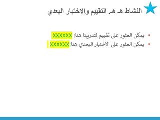 ‫هـ‬ ‫هـ‬ ‫النشاط‬
.
‫البعدي‬ ‫واالختبار‬ ‫التقييم‬
•
‫هنا‬ ‫لتدريبنا‬ ‫تقييم‬ ‫عىل‬ ‫العثور‬ ‫يمكن‬
:
XXXXXX
•
‫هنا‬ ‫البعدي‬ ‫االختبار‬ ‫عىل‬ ‫العثور‬ ‫يمكن‬
:
XXXXXX
 