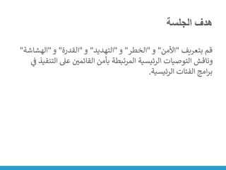 ‫الجلسة‬ ‫هدف‬
‫بتعريف‬ ‫قم‬
"
‫األمن‬
"
‫و‬
"
‫الخطر‬
"
‫و‬
"
‫التهديد‬
"
‫و‬
"
‫القدرة‬
"
‫و‬
"
‫الهش‬
‫اشة‬
"
‫ا‬ ‫عىل‬ ‫ن‬
‫القائمي‬ ‫بأمن‬ ‫المرتبطة‬ ‫الرئيسية‬ ‫التوصيات‬ ‫وناقش‬
‫ي‬
‫ن‬
‫ف‬ ‫لتنفيذ‬
‫الرئيسية‬ ‫الفئات‬ ‫امج‬‫ر‬‫ب‬
.
 