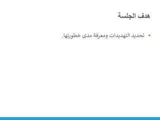 ‫الجلسة‬ ‫هدف‬
•
‫خطورتها‬ ‫مدى‬ ‫ومعرفة‬ ‫التهديدات‬ ‫تحديد‬
.
 