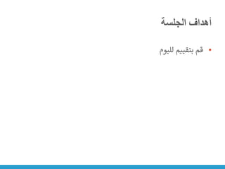 ‫الجلسة‬ ‫أهداف‬
•
‫لليوم‬ ‫بتقييم‬ ‫قم‬
 