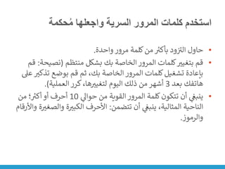 ‫حكمة‬ُ‫م‬ ‫واجعلها‬ ‫السرية‬ ‫المرور‬ ‫كلمات‬ ‫استخدم‬
•
‫واحدة‬ ‫مرور‬ ‫كلمة‬‫من‬ ‫ر‬
‫بأكت‬ ‫ود‬ ‫ن‬ ‫ر‬
‫الت‬ ‫حاول‬
.
•
‫منتظم‬ ‫بشكل‬ ‫بك‬ ‫الخاصة‬ ‫المرور‬ ‫كلمات‬‫بتغيت‬ ‫قم‬
(
‫نصي‬
‫حة‬
:
‫قم‬
‫تذك‬ ‫بوضع‬ ‫قم‬ ‫ثم‬ ،‫بك‬ ‫الخاصة‬ ‫المرور‬ ‫كلمات‬‫تشغيل‬ ‫بإعادة‬
‫عىل‬ ‫ت‬
‫بعد‬ ‫هاتفك‬
3
‫العملية‬ ‫كرر‬،‫ها‬‫لتغيت‬ ‫اليوم‬ ‫ذلك‬ ‫من‬ ‫أشهر‬
.)
•
‫ي‬
‫حواىل‬ ‫من‬ ‫القوية‬ ‫المرور‬ ‫كلمة‬‫تتكون‬ ‫أن‬ ‫ي‬
‫ن‬
‫ينبغ‬
10
‫من‬ ‫؛‬ ‫ر‬
‫أكت‬ ‫أو‬ ‫أحرف‬
‫تتضمن‬ ‫أن‬ ‫ي‬
‫ن‬
‫ينبغ‬ ،‫المثالية‬ ‫الناحية‬
:
‫والص‬ ‫ة‬‫الكبت‬ ‫األحرف‬
‫واألرقام‬ ‫ة‬‫غت‬
‫والرموز‬
.
 