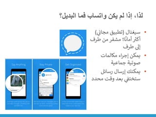 ‫البدي‬ ‫فما‬ ‫واتساب‬ ‫يكن‬ ‫لم‬ ‫إذا‬ ،‫لذا‬
‫ل؟‬
•
‫سيغنال‬
(
‫ي‬
‫ن‬
‫مجان‬ ‫تطبيق‬
)
‫طر‬ ‫من‬ ‫مشفر‬ ‫ا؛‬
ً
‫أمان‬ ‫ر‬
‫أكت‬
‫ف‬
‫طرف‬ ‫إىل‬
•
‫مكالمات‬ ‫اء‬‫ر‬‫إج‬ ‫يمكن‬
‫جماعية‬ ‫صوتية‬
•
‫رسائل‬ ‫إرسال‬ ‫يمكنك‬
‫مح‬ ‫وقت‬ ‫بعد‬ ‫ي‬
‫ن‬
‫ستختف‬
‫دد‬
 