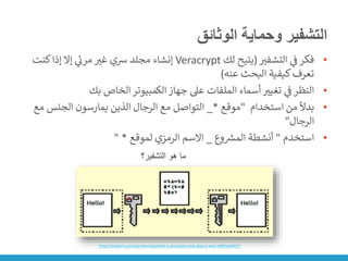 ‫الوثائق‬ ‫وحماية‬ ‫التشفير‬
•
‫التشفت‬ ‫ي‬
‫ن‬
‫ف‬‫فكر‬
(
‫لك‬ ‫يتيح‬
Veracrypt
‫كنت‬‫إذا‬ ‫إال‬ ‫ي‬
‫مرن‬ ‫غت‬ ‫رسي‬ ‫مجلد‬ ‫إنشاء‬
‫عنه‬ ‫البحث‬ ‫كيفية‬‫تعرف‬
)
•
‫بك‬ ‫الخاص‬‫الكمبيوتر‬‫جهاز‬ ‫عىل‬ ‫الملفات‬ ‫أسماء‬ ‫تغيت‬ ‫ي‬
‫ن‬
‫ف‬‫النظر‬
•
‫استخدام‬ ‫من‬
ً
‫بدال‬
"
‫موقع‬
*
_
‫الجنس‬ ‫يمارسون‬ ‫الذين‬ ‫الرجال‬ ‫مع‬ ‫التواصل‬
‫مع‬
‫الرجال‬
"
•
‫استخدم‬
"
‫وع‬ ‫ر‬
‫المش‬ ‫أنشطة‬
_
‫لموقع‬ ‫الرمزي‬ ‫االسم‬
" *
https://medium.com/searchencrypt/what-is-encryption-how-does-it-work-e8f20e340537
‫ما‬
‫التشفير؟‬ ‫هو‬ ‫ما‬
 