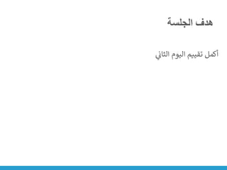 ‫الجلسة‬ ‫هدف‬
‫ي‬
‫ن‬
‫الثان‬ ‫اليوم‬ ‫تقييم‬ ‫أكمل‬
 