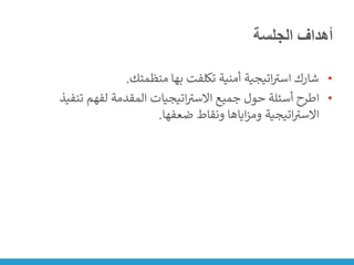 ‫الجلسة‬ ‫أهداف‬
•
‫منظمتك‬ ‫بها‬ ‫تكلفت‬ ‫أمنية‬ ‫اتيجية‬ ‫ر‬
‫است‬ ‫شارك‬
.
•
‫تنف‬ ‫لفهم‬ ‫المقدمة‬ ‫اتيجيات‬ ‫ر‬
‫االست‬ ‫جميع‬ ‫حول‬ ‫أسئلة‬ ‫اطرح‬
‫يذ‬
‫ضعفها‬ ‫ونقاط‬ ‫اياها‬‫ز‬‫وم‬ ‫اتيجية‬ ‫ر‬
‫االست‬
.
 
