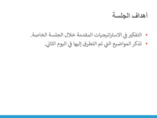 ‫الجلسة‬ ‫أهداف‬
•
‫الخاص‬ ‫الجلسة‬ ‫خالل‬ ‫المقدمة‬ ‫اتيجيات‬ ‫ر‬
‫االست‬ ‫ي‬
‫ن‬
‫ف‬ ‫التفكت‬
‫ة‬
.
•
‫ي‬
‫ن‬
‫الثان‬ ‫اليوم‬ ‫ي‬
‫ن‬
‫ف‬ ‫إليها‬ ‫التطرق‬ ‫تم‬ ‫ي‬
‫ر‬
‫الت‬ ‫المواضيع‬ ‫تذكر‬
.
 