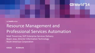 ca Intellicenter
Resource Management and
Professional Services Automation
Matt Trevorrow, SVP Enterprise Services Delivery
ICX23S #CAWorld
Bepin Jose, Director Information Technology
Ricoh Americas Corporation
 