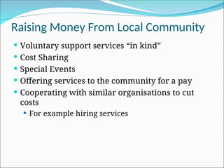 Raising Money From Local Community
 Voluntary support services “in kind”
 Cost Sharing
 Special Events
 Offering services to the community for a pay
 Cooperating with similar organisations to cut
costs
 For example hiring services
 