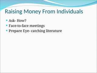 Raising Money From Individuals
 Ask- How?
 Face-to-face meetings
 Prepare Eye- catching literature
 