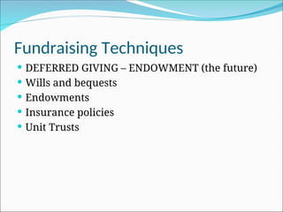 Fundraising Techniques
 DEFERRED GIVING – ENDOWMENT (the future)
 Wills and bequests
 Endowments
 Insurance policies
 Unit Trusts
 