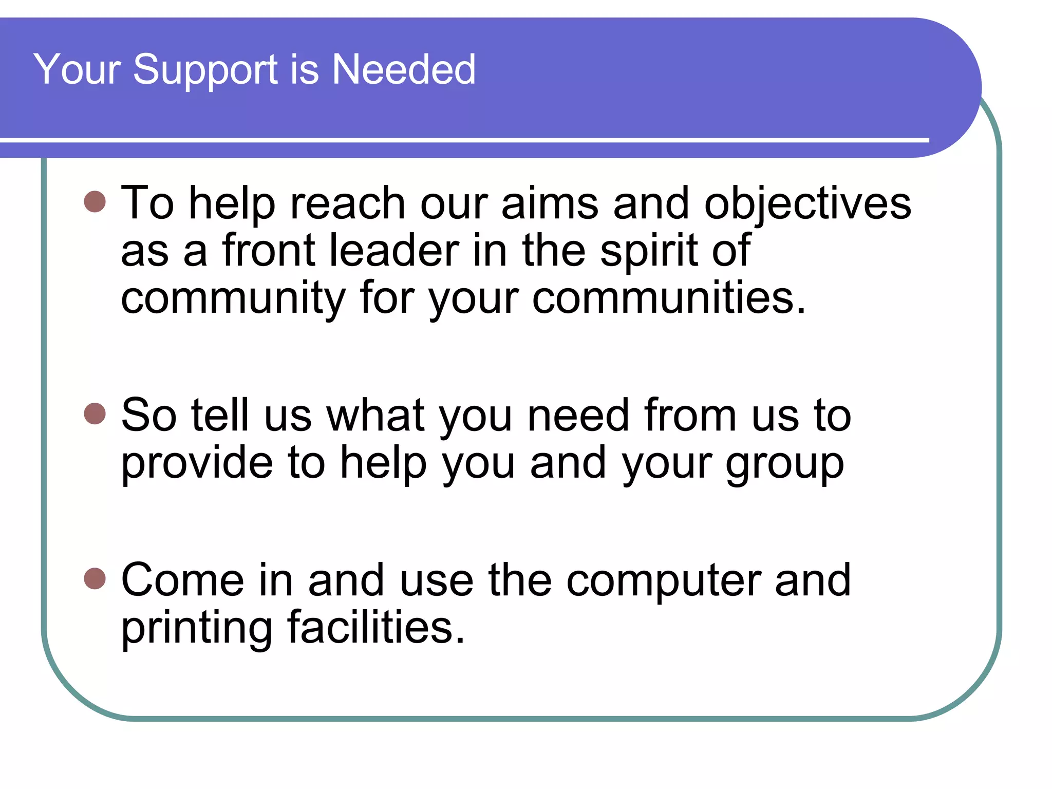 Your Support is Needed To help reach our aims and objectives as a front leader in the spirit of community for your communities. So tell us what you need from us to provide to help you and your group Come in and use the computer and printing facilities. 