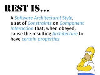 REST IS… 
A Software Architectural Style, 
a set of Constraints on Component 
Interaction that, when obeyed, 
cause the resulting Architecture to 
have certain properties 
 