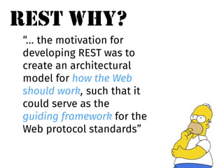 REST WHY? 
“... the motivation for 
developing REST was to 
create an architectural 
model for how the Web 
should work, such that it 
could serve as the 
guiding framework for the 
Web protocol standards” 
 