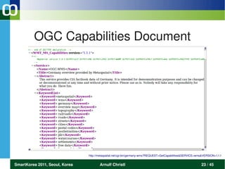 OGC Capabilities Document




                                http://metaspatial.net/cgi­bin/germany­wms?REQUEST=GetCapabilities&SERVICE=wms&VERSION=1.1.1


SmartKorea 2011, Seoul, Korea          Arnulf Christl                                                         23 / 45
 