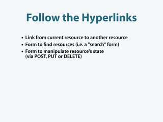 Follow the Hyperlinks
• Link from current resource to another resource
• Form to nd resources (i.e. a "search" form)
• Form to manipulate resource's state
 (via POST, PUT or DELETE)
 