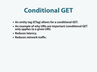 Conditional GET
• An entity tag (ETag) allows for a conditional GET.
• An example of why URIs are important (conditional GET
    only applies to a given URI).
•   Reduces latency.
•   Reduces network traﬃc.
 