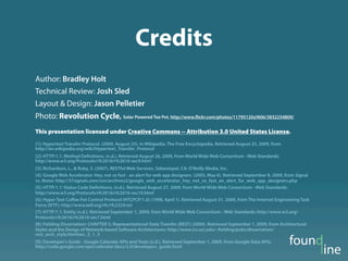 Credits
Author: Bradley Holt
Technical Review: Josh Sled
Layout & Design: Jason Pelletier
Photo: Revolution Cycle, Solar Powered Tea Pot, http://www.                     ickr.com/photos/11795120@N06/3832234809/


This presentation licensed under Creative Commons -- Attribution 3.0 United States License.
[1]: Hypertext Transfer Protocol. (2009, August 25). In Wikipedia, The Free Encyclopedia. Retrieved August 25, 2009, from
http://en.wikipedia.org/wiki/Hypertext_Transfer_Protocol
[2]: HTTP/1.1: Method De nitions. (n.d.). Retrieved August 26, 2009, from World Wide Web Consortium - Web Standards:
http://www.w3.org/Protocols/rfc2616/rfc2616-sec9.html
[3]: Richardson, L., & Ruby, S. (2007). RESTful Web Services. Sebastopol, CA: O’Reilly Media, Inc.
[4]: Google Web Accelerator: Hey, not so fast - an alert for web app designers. (2005, May 6). Retrieved September 8, 2009, from Signal
vs. Noise: http://37signals.com/svn/archives2/google_web_accelerator_hey_not_so_fast_an_alert_for_web_app_designers.php
[5]: HTTP/1.1: Status Code De nitions. (n.d.). Retrieved August 27, 2009, from World Wide Web Consortium - Web Standards:
http://www.w3.org/Protocols/rfc2616/rfc2616-sec10.html
[6]: Hyper Text Coﬀee Pot Control Protocol (HTCPCP/1.0) (1998, April 1). Retrieved August 31, 2009, from The Internet Engineering Task
Force (IETF): http://www.ietf.org/rfc/rfc2324.txt
[7]: HTTP/1.1: Entity (n.d.). Retrieved September 1, 2009, from World Wide Web Consortium - Web Standards: http://www.w3.org/
Protocols/rfc2616/rfc2616-sec7.html
[8]: Fielding Dissertation: CHAPTER 5: Representational State Transfer (REST) (2000). Retrieved September 1, 2009, from Architectural
Styles and the Design of Network-based Software Architectures: http://www.ics.uci.edu/~ elding/pubs/dissertation/
rest_arch_style.htm#sec_5_1_5
[9]: Developer's Guide - Google Calendar APIs and Tools (n.d.). Retrieved September 1, 2009, from Google Data APIs:
http://code.google.com/apis/calendar/docs/2.0/developers_guide.html
 