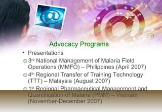 Advocacy Programs <ul><li>Presentations </li></ul><ul><li>3 rd  National Management of Malaria Field Operations (MMFO) – P...