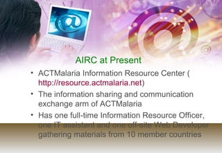 AIRC at Present <ul><li>ACTMalaria Information Resource Center ( http://resource.actmalaria.net ) </li></ul><ul><li>The in...