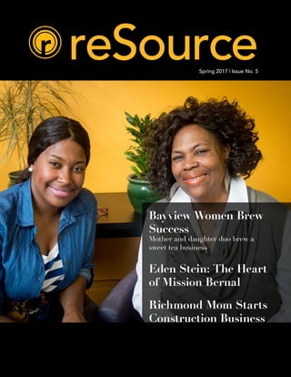 reSourceSpring 2017 | Issue No. 5
Bayview Women Brew
Success
Mother and daughter duo brew a
sweet tea business
Eden Stein: The Heart
of Mission Bernal
Richmond Mom Starts
Construction Business
 