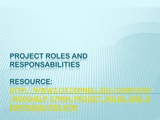 PROJECT ROLES AND
RESPONSABILITIES

RESOURCE:
HTTP://WWW2.CIT.CORNELL.EDU/COMPUTER
/ROBOHELP/CPMM/PROJECT_ROLES_AND_R
ESPONSIBILITIES.HTM
 